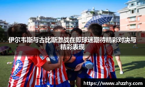 伊尔韦斯与古比斯激战在即球迷期待精彩对决与精彩表现
